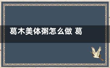 葛木美体粥怎么做 葛木美体粥的做法